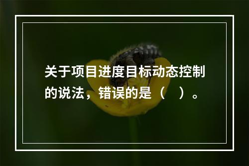 关于项目进度目标动态控制的说法，错误的是（　）。