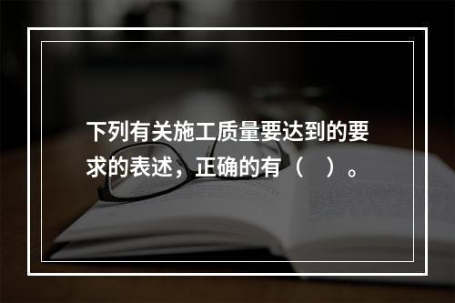 下列有关施工质量要达到的要求的表述，正确的有（　）。