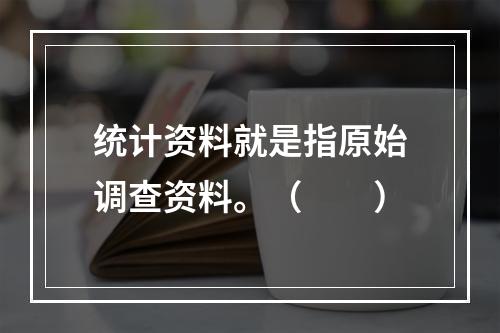 统计资料就是指原始调查资料。（　　）