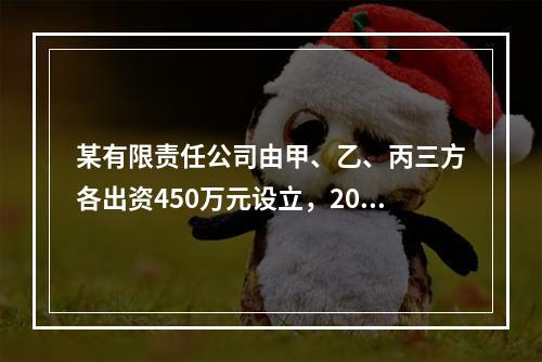 某有限责任公司由甲、乙、丙三方各出资450万元设立，2007