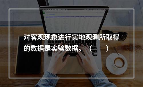 对客观现象进行实地观测所取得的数据是实验数据。（　　）