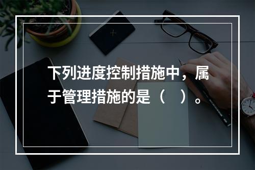 下列进度控制措施中，属于管理措施的是（　）。