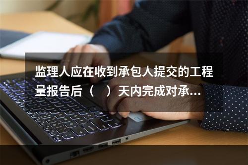 监理人应在收到承包人提交的工程量报告后（　）天内完成对承包人