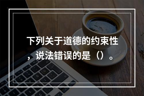 下列关于道德的约束性，说法错误的是（）。