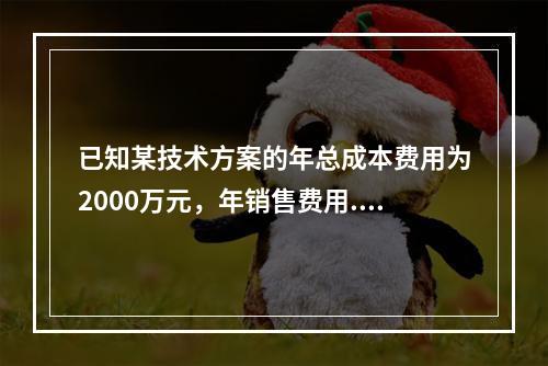 已知某技术方案的年总成本费用为2000万元，年销售费用.管理