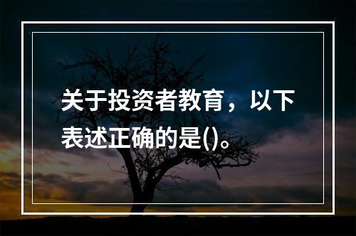 关于投资者教育，以下表述正确的是()。