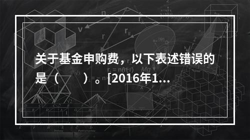 关于基金申购费，以下表述错误的是（　　）。[2016年11月