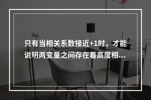 只有当相关系数接近+1时，才能说明两变量之间存在着高度相关