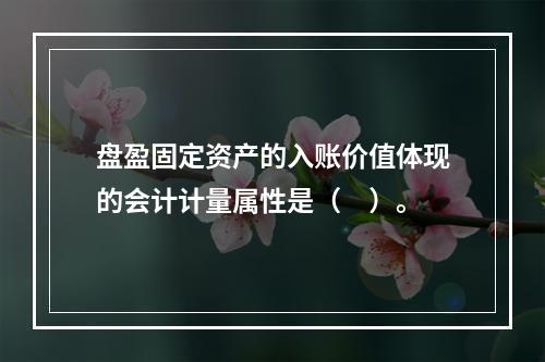 盘盈固定资产的入账价值体现的会计计量属性是（　）。