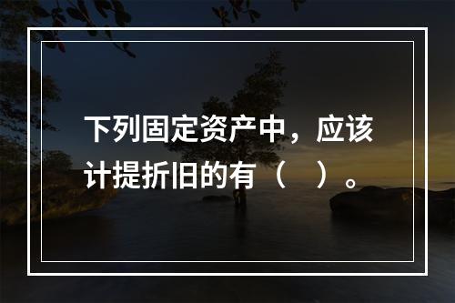 下列固定资产中，应该计提折旧的有（　）。