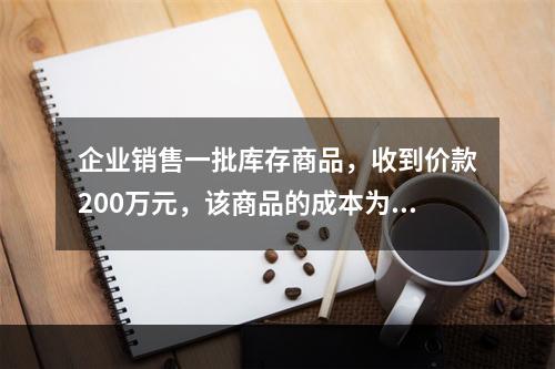 企业销售一批库存商品，收到价款200万元，该商品的成本为17