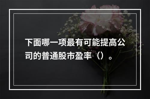 下面哪一项最有可能提高公司的普通股市盈率（）。