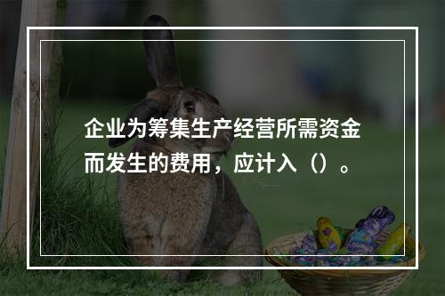 企业为筹集生产经营所需资金而发生的费用，应计入（）。