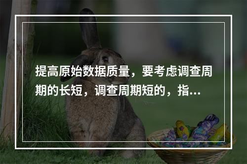 提高原始数据质量，要考虑调查周期的长短，调查周期短的，指标