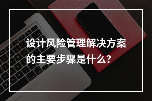 设计风险管理解决方案的主要步骤是什么？