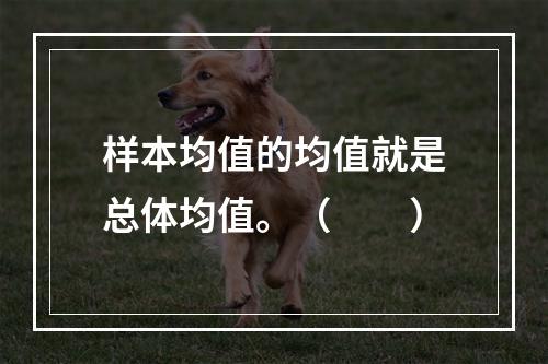 样本均值的均值就是总体均值。（　　）