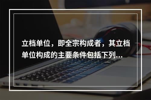 立档单位，即全宗构成者，其立档单位构成的主要条件包括下列哪些