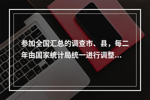 参加全国汇总的调查市、县，每二年由国家统计局统一进行调整修