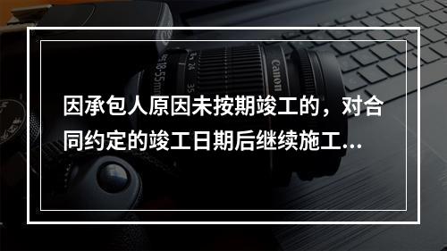 因承包人原因未按期竣工的，对合同约定的竣工日期后继续施工的工