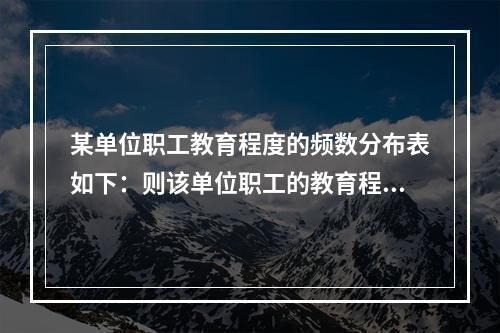 某单位职工教育程度的频数分布表如下：则该单位职工的教育程度