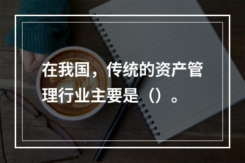 在我国，传统的资产管理行业主要是（）。