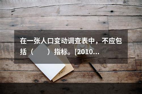 在一张人口变动调查表中，不应包括（　　）指标。[2010年