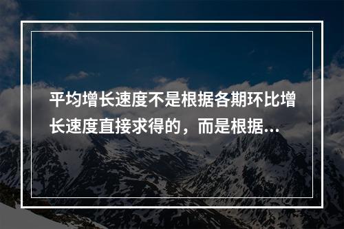 平均增长速度不是根据各期环比增长速度直接求得的，而是根据平