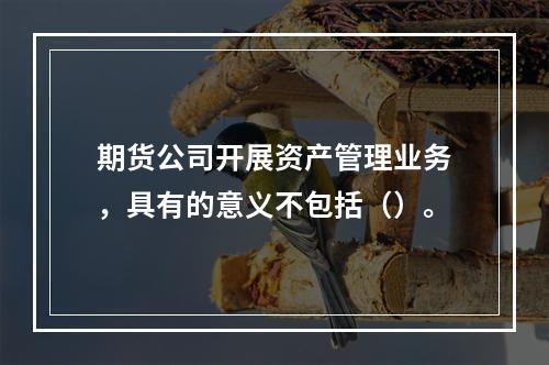 期货公司开展资产管理业务，具有的意义不包括（）。