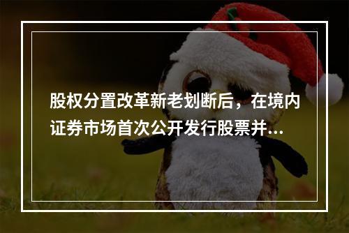 股权分置改革新老划断后，在境内证券市场首次公开发行股票并上市