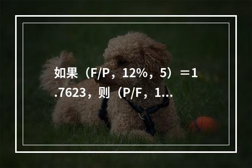 如果（F/P，12%，5）＝1.7623，则（P/F，12%