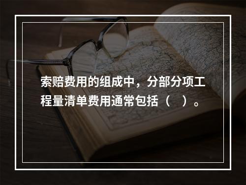 索赔费用的组成中，分部分项工程量清单费用通常包括（　）。