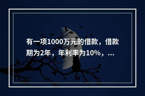 有一项1000万元的借款，借款期为2年，年利率为10%，若每