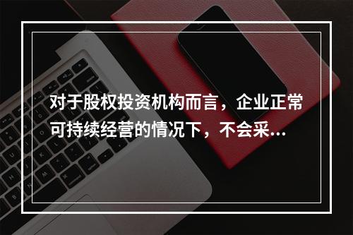 对于股权投资机构而言，企业正常可持续经营的情况下，不会采用（