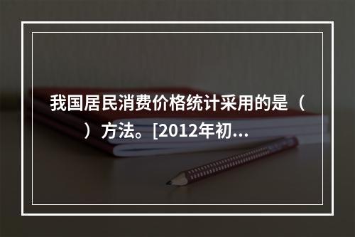 我国居民消费价格统计采用的是（　　）方法。[2012年初级真