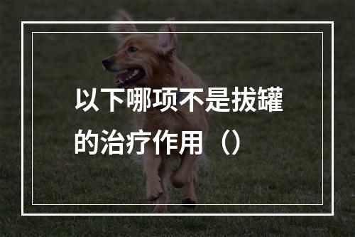 以下哪项不是拔罐的治疗作用（）