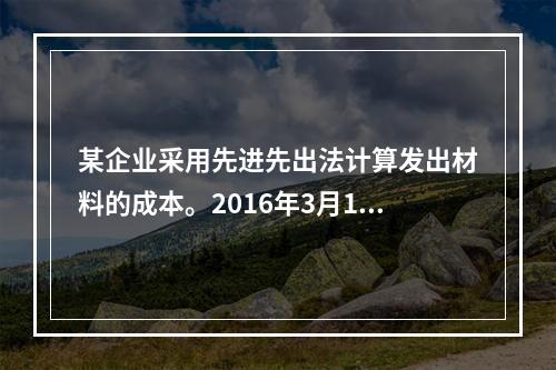 某企业采用先进先出法计算发出材料的成本。2016年3月1日结