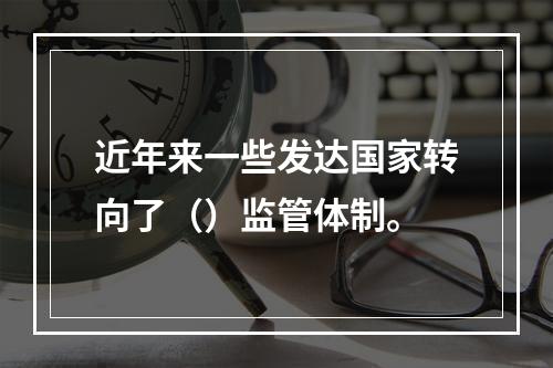 近年来一些发达国家转向了（）监管体制。