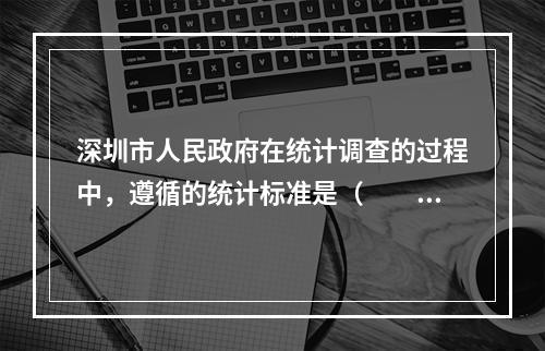 深圳市人民政府在统计调查的过程中，遵循的统计标准是（　　）。