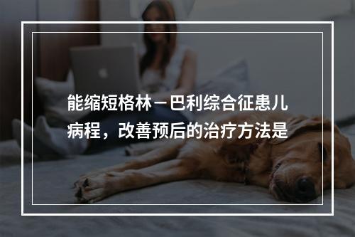 能缩短格林－巴利综合征患儿病程，改善预后的治疗方法是