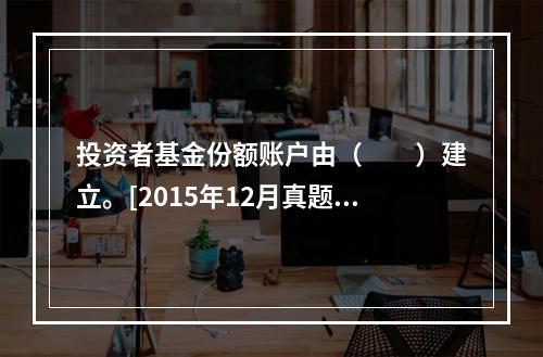 投资者基金份额账户由（　　）建立。[2015年12月真题]