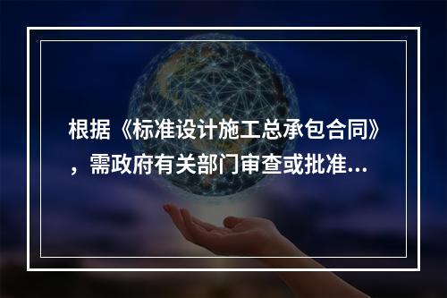 根据《标准设计施工总承包合同》，需政府有关部门审查或批准的