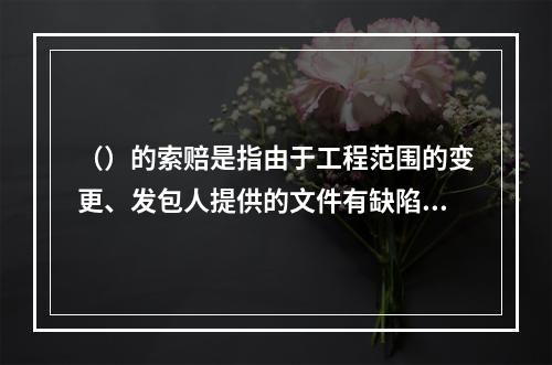 （）的索赔是指由于工程范围的变更、发包人提供的文件有缺陷或错