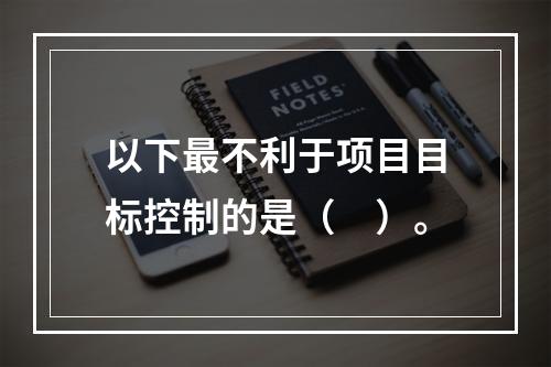 以下最不利于项目目标控制的是（　）。