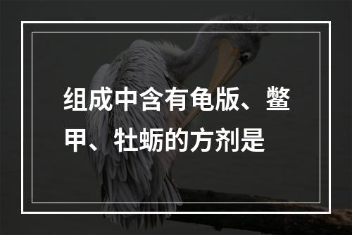 组成中含有龟版、鳖甲、牡蛎的方剂是