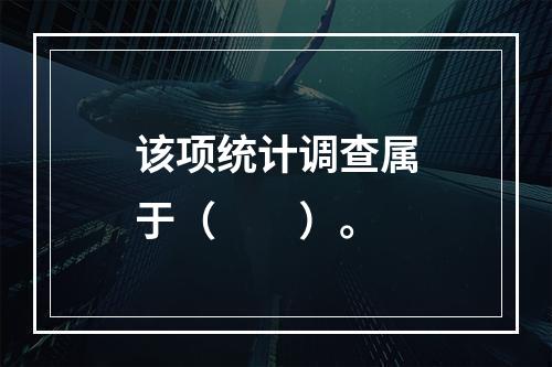 该项统计调查属于（　　）。