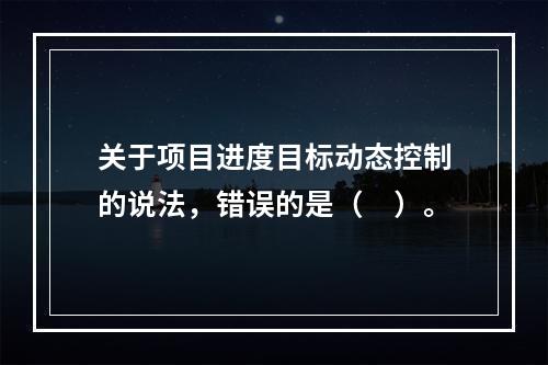 关于项目进度目标动态控制的说法，错误的是（　）。