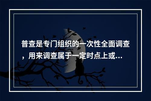 普查是专门组织的一次性全面调查，用来调查属于一定时点上或一定