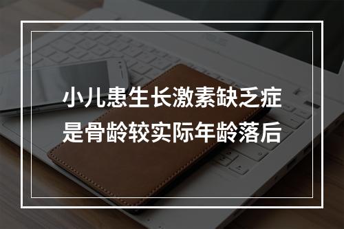 小儿患生长激素缺乏症是骨龄较实际年龄落后