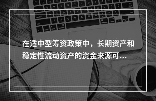 在适中型筹资政策中，长期资产和稳定性流动资产的资金来源可以有