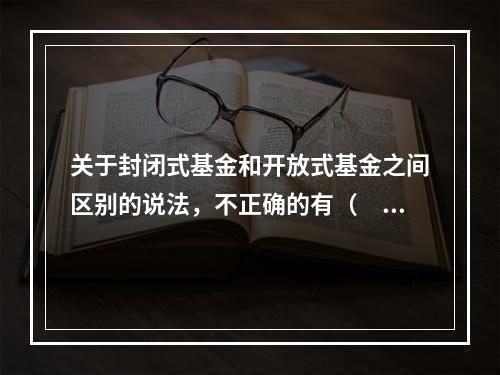 关于封闭式基金和开放式基金之间区别的说法，不正确的有（　　）